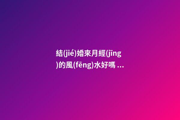 結(jié)婚來月經(jīng)的風(fēng)水好嗎 疑與喜氣相沖